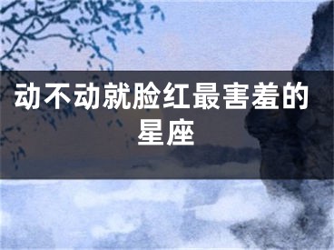 动不动就脸红最害羞的星座