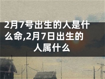 2月7号出生的人是什么命,2月7日出生的人属什么