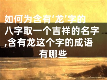 如何为含有‘龙’字的八字取一个吉祥的名字,含有龙这个字的成语有哪些