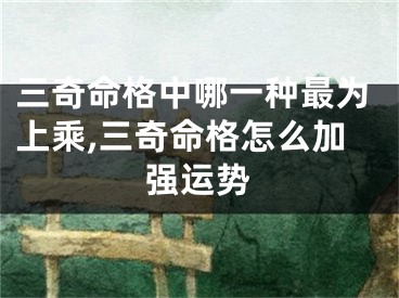 三奇命格中哪一种最为上乘,三奇命格怎么加强运势