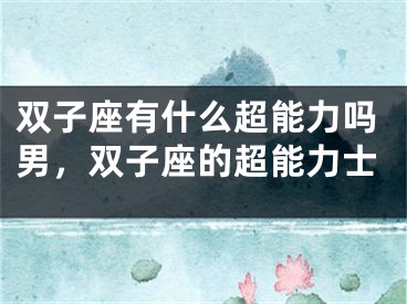 双子座有什么超能力吗男，双子座的超能力士