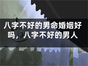 八字不好的男命婚姻好吗，八字不好的男人