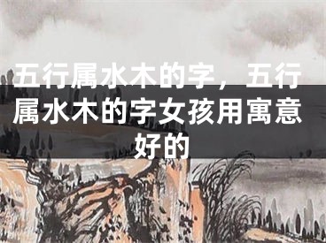 五行属水木的字，五行属水木的字女孩用寓意好的