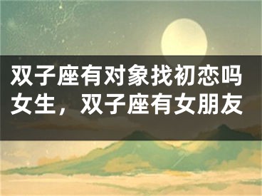 双子座有对象找初恋吗女生，双子座有女朋友