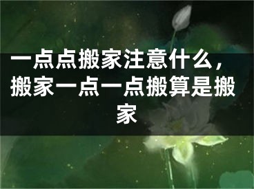 一点点搬家注意什么，搬家一点一点搬算是搬家