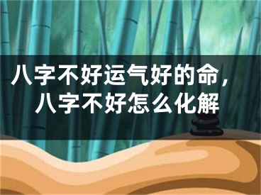 八字不好运气好的命，八字不好怎么化解