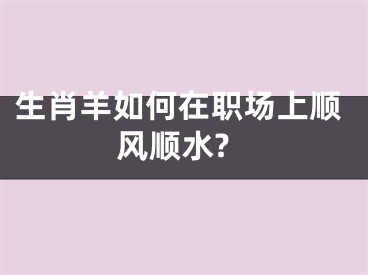 生肖羊如何在职场上顺风顺水?