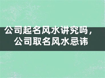 公司起名风水讲究吗，公司取名风水忌讳
