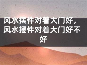 风水摆件对着大门好,风水摆件对着大门好不好