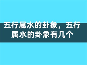 五行属水的卦象，五行属水的卦象有几个