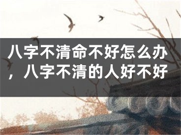 八字不清命不好怎么办，八字不清的人好不好