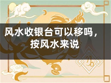 风水收银台可以移吗,按风水来说