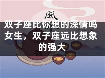 双子座比你想的深情吗女生，双子座远比想象的强大