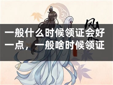 一般什么时候领证会好一点,一般啥时候领证