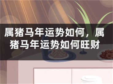 属猪马年运势如何,属猪马年运势如何旺财