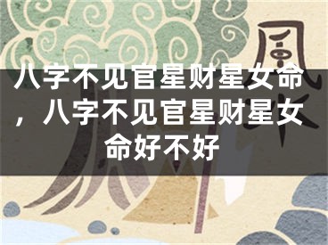 八字不见官星财星女命，八字不见官星财星女命好不好