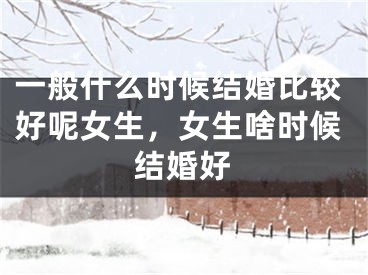一般什么时候结婚比较好呢女生,女生啥时候结婚好