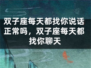 双子座每天都找你说话正常吗,双子座每天都找你聊天