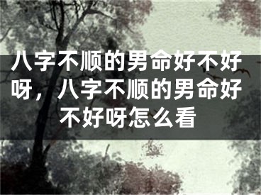 八字不顺的男命好不好呀，八字不顺的男命好不好呀怎么看