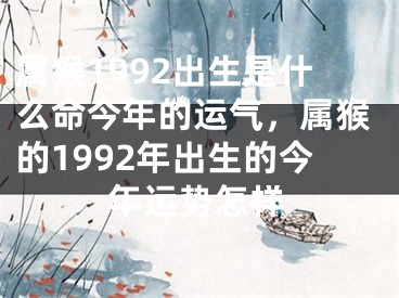 属猴1992出生是什么命今年的运气,属猴的1992年出生的今年运势怎样