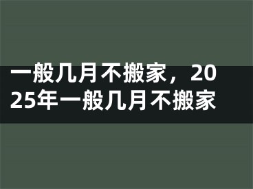 一般几月不搬家，2025年一般几月不搬家