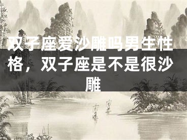 双子座爱沙雕吗男生性格，双子座是不是很沙雕