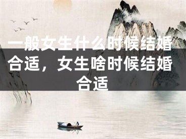一般女生什么时候结婚合适，女生啥时候结婚合适