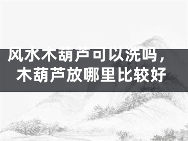 风水木葫芦可以洗吗,木葫芦放哪里比较好