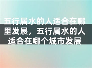 五行属水的人适合在哪里发展，五行属水的人适合在哪个城市发展