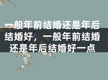 一般年前结婚还是年后结婚好，一般年前结婚还是年后结婚好一点