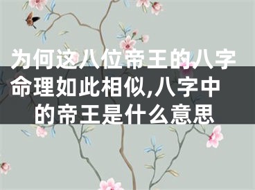 为何这八位帝王的八字命理如此相似,八字中的帝王是什么意思