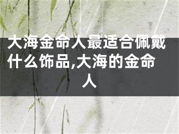大海金命人最适合佩戴什么饰品,大海的金命人