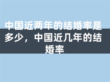 中国近两年的结婚率是多少,中国近几年的结婚率
