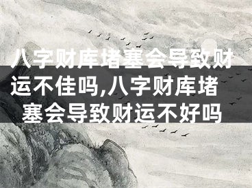 八字财库堵塞会导致财运不佳吗,八字财库堵塞会导致财运不好吗