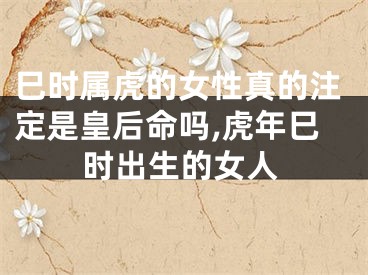 巳时属虎的女性真的注定是皇后命吗,虎年巳时出生的女人