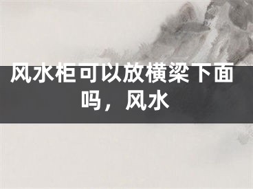 风水柜可以放横梁下面吗,风水