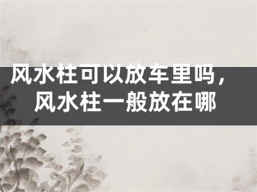 风水柱可以放车里吗，风水柱一般放在哪