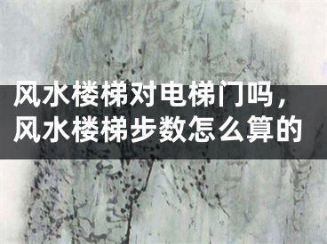 风水楼梯对电梯门吗，风水楼梯步数怎么算的