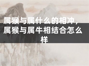 属猴与属什么的相冲，属猴与属牛相结合怎么样