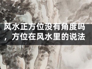 风水正方位没有角度吗，方位在风水里的说法
