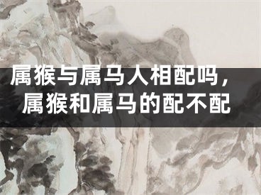 属猴与属马人相配吗，属猴和属马的配不配