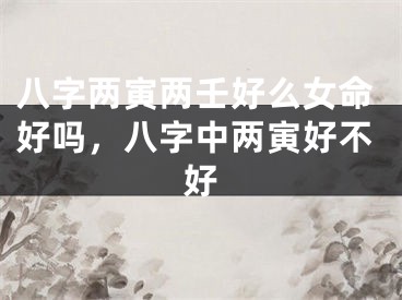 八字两寅两壬好么女命好吗，八字中两寅好不好