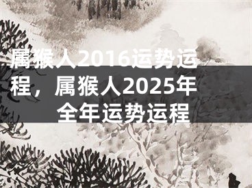 属猴人2016运势运程，属猴人2025年全年运势运程