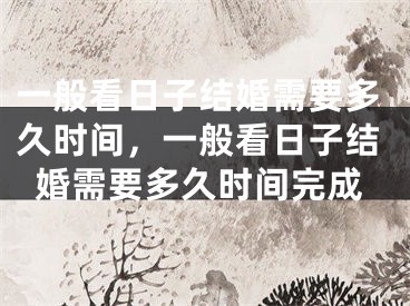 一般看日子结婚需要多久时间，一般看日子结婚需要多久时间完成
