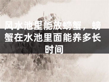 风水池里能放螃蟹，螃蟹在水池里面能养多长时间