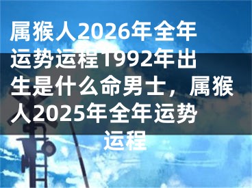 属猴人2026年全年运势运程1992年出生是什么命男士,属猴人2025年全年运势运程