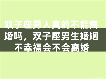 双子座男人真的不能离婚吗，双子座男生婚姻不幸福会不会离婚