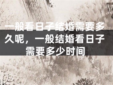 一般看日子结婚需要多久呢，一般结婚看日子需要多少时间