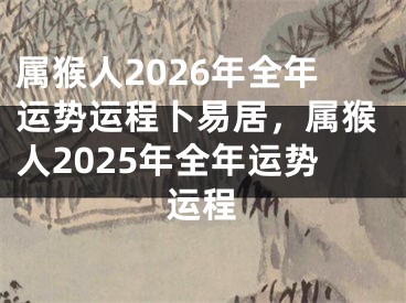 属猴人2026年全年运势运程卜易居，属猴人2025年全年运势运程
