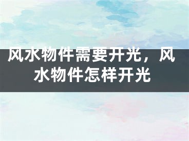 风水物件需要开光，风水物件怎样开光
